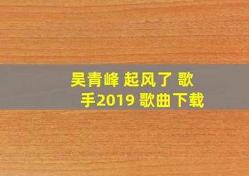 吴青峰 起风了 歌手2019 歌曲下载